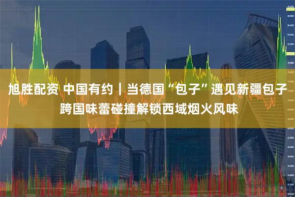 旭胜配资 中国有约｜当德国“包子”遇见新疆包子 跨国味蕾碰撞解锁西域烟火风味