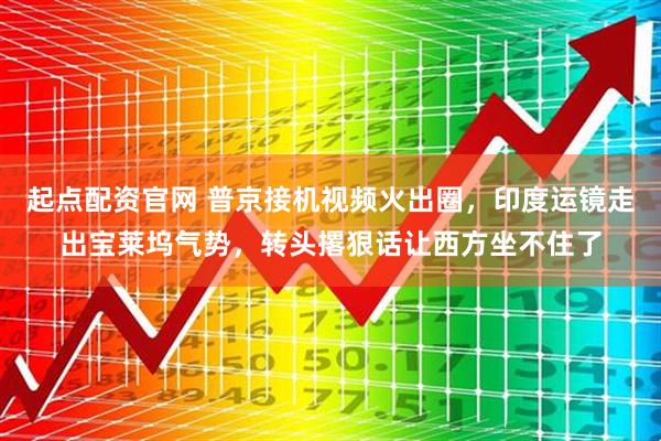 起点配资官网 普京接机视频火出圈，印度运镜走出宝莱坞气势，转头撂狠话让西方坐不住了