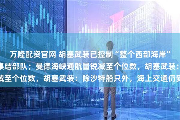 万隆配资官网 胡塞武装已控制“整个西部海岸”，也门政府：正在重新集结部队；曼德海峡通航量锐减至个位数，胡塞武装：除沙特船只外，海上交通仍安全
