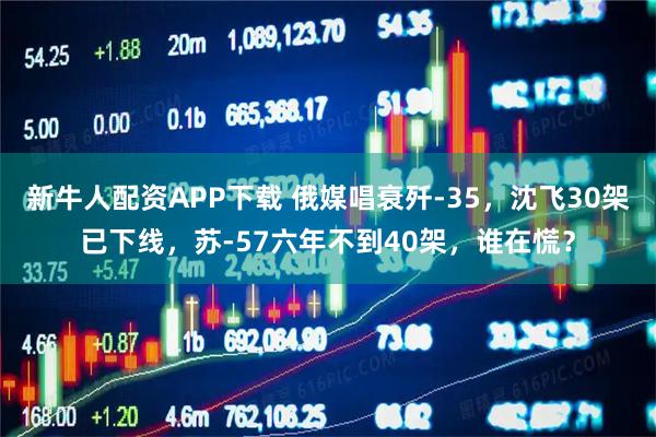 新牛人配资APP下载 俄媒唱衰歼-35，沈飞30架已下线，苏-57六年不到40架，谁在慌？
