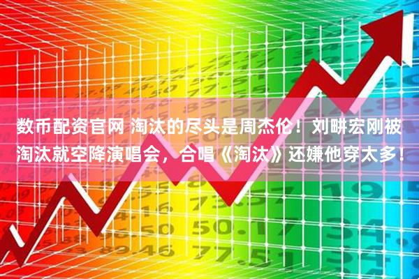 数币配资官网 淘汰的尽头是周杰伦！刘畊宏刚被淘汰就空降演唱会，合唱《淘汰》还嫌他穿太多！