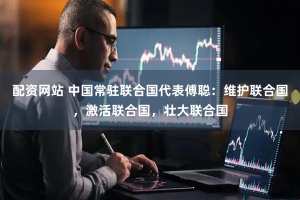 配资网站 中国常驻联合国代表傅聪:维护联合国,激活联合国,壮大联合国