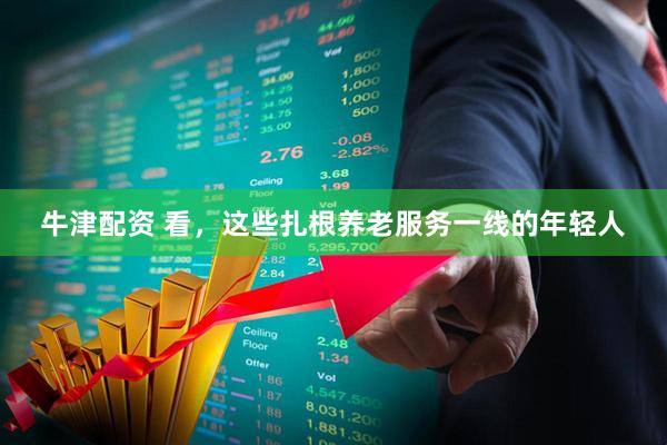 牛津配资 看，这些扎根养老服务一线的年轻人