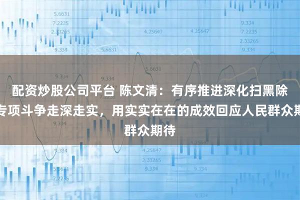配资炒股公司平台 陈文清:有序推进深化扫黑除恶专项斗争走深走实,用实实在在的成效回应人民群众期待